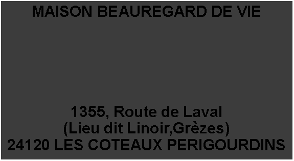Tekstvak: MAISON BEAUREGARD DE VIE1355, Route de Laval(Lieu dit Linoir,Grzes)24120 LES COTEAUX PERIGOURDINS