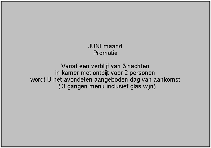 Tekstvak:  JUNI maand PromotieVanaf een verblijf van 3 nachten in kamer met ontbijt voor 2 personen  wordt U het avondeten aangeboden dag van aankomst  ( 3 gangen menu inclusief glas wijn)