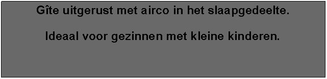 Tekstvak: Gte uitgerust met airco in het slaapgedeelte.Ideaal voor gezinnen met kleine kinderen.